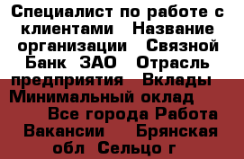 Специалист по работе с клиентами › Название организации ­ Связной Банк, ЗАО › Отрасль предприятия ­ Вклады › Минимальный оклад ­ 22 800 - Все города Работа » Вакансии   . Брянская обл.,Сельцо г.